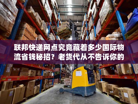联邦快递网点究竟藏着多少国际物流省钱秘招？老货代从不告诉你的3个实战技巧