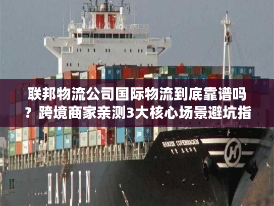 联邦物流公司国际物流到底靠谱吗？跨境商家亲测3大核心场景避坑指南