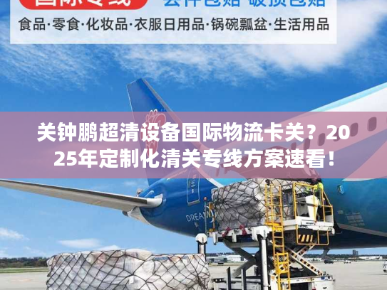 关钟鹏超清设备国际物流卡关?2025年定制化清关专线方案速看! 关钟鹏超清设备国际物流卡关?2025年定制化清关专线方案速看!