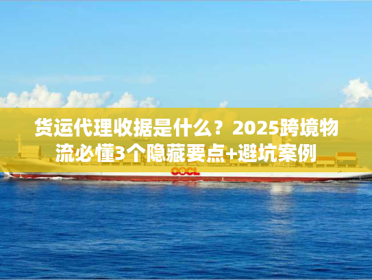 货运代理收据是什么？2025跨境物流必懂3个隐藏要点+避坑案例