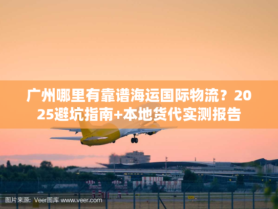 广州哪里有靠谱海运国际物流？2025避坑指南+本地货代实测报告