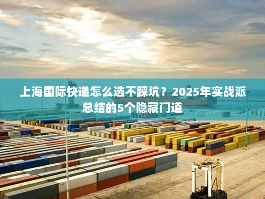 上海国际快递怎么选不踩坑？2025年实战派总结的5个隐藏门道