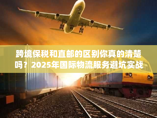 跨境保税和直邮的区别你真的清楚吗？2025年国际物流服务避坑实战