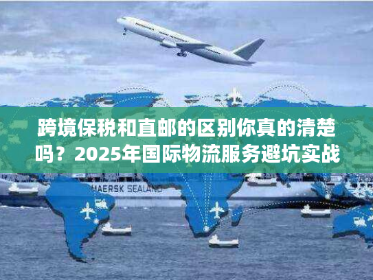 跨境保税和直邮的区别你真的清楚吗？2025年国际物流服务避坑实战