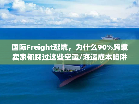 国际Freight避坑,为什么90%跨境卖家都踩过这些空运/海运成本陷阱? 国际Freight避坑,为什么90%跨境卖家都踩过这些空运/海运成本陷阱?