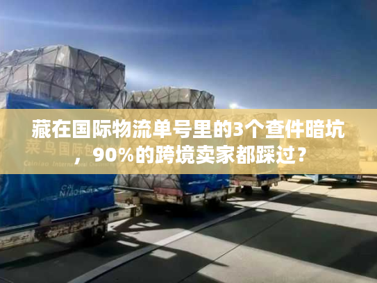 藏在国际物流单号里的3个查件暗坑,90%的跨境卖家都踩过? 藏在国际物流单号里的3个查件暗坑,90%的跨境卖家都踩过?