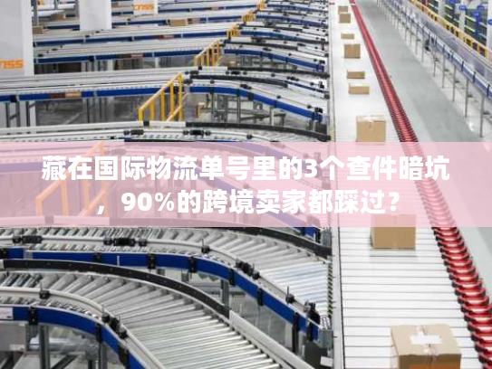 藏在国际物流单号里的3个查件暗坑,90%的跨境卖家都踩过? 藏在国际物流单号里的3个查件暗坑,90%的跨境卖家都踩过?