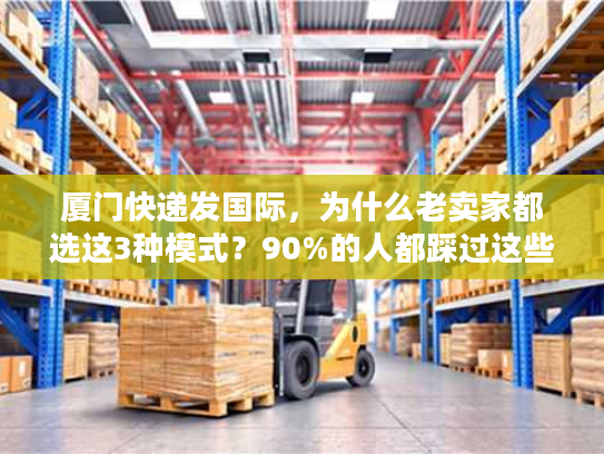 厦门快递发国际,为什么老卖家都选这3种模式?90%的人都踩过这些坑 厦门快递发国际,为什么老卖家都选这3种模式?90%的人都踩过这些坑