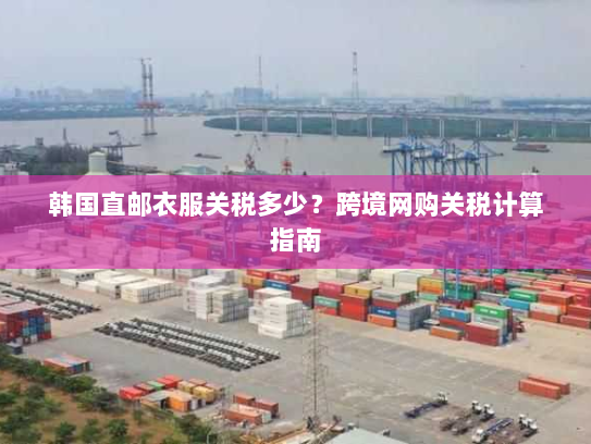 韩国直邮衣服关税多少？跨境网购关税计算指南
