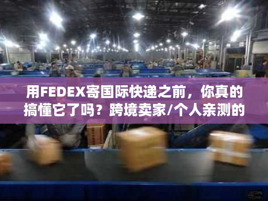 用FEDEX寄国际快递之前,你真的搞懂它了吗?跨境卖家/个人亲测的6个教训 用FEDEX寄国际快递之前,你真的搞懂它了吗?跨境卖家/个人亲测的6个教训