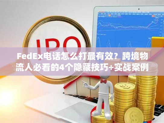 FedEx电话怎么打最有效?跨境物流人必看的4个隐藏技巧+实战案例 FedEx电话怎么打最有效?跨境物流人必看的4个隐藏技巧+实战案例