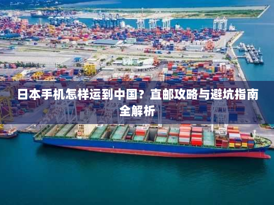 日本手机怎样运到中国?直邮攻略与避坑指南全解析 日本手机怎样运到中国?直邮攻略与避坑指南全解析