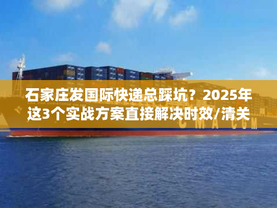 石家庄发国际快递总踩坑？2025年这3个实战方案直接解决时效/清关/成本痛点