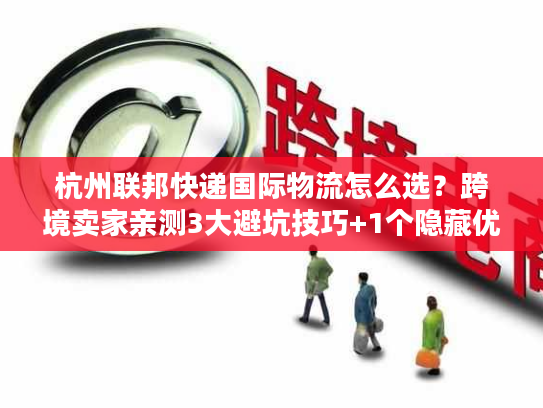 杭州联邦快递国际物流怎么选？跨境卖家亲测3大避坑技巧+1个隐藏优势