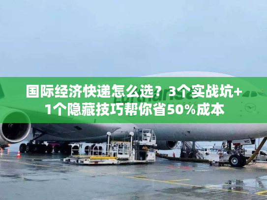 国际经济快递怎么选?3个实战坑+1个隐藏技巧帮你省50%成本 国际经济快递怎么选?3个实战坑+1个隐藏技巧帮你省50%成本