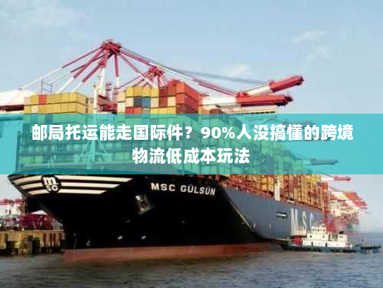 邮局托运能走国际件？90%人没搞懂的跨境物流低成本玩法