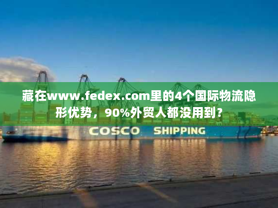 藏在www.fedex.com里的4个国际物流隐形优势,90%外贸人都没用到? 藏在www.fedex.com里的4个国际物流隐形优势,90%外贸人都没用到?