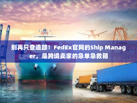 别再只查追踪!FedEx官网的Ship Manager,是跨境卖家的急单急救箱 别再只查追踪!FedEx官网的Ship Manager,是跨境卖家的急单急救箱
