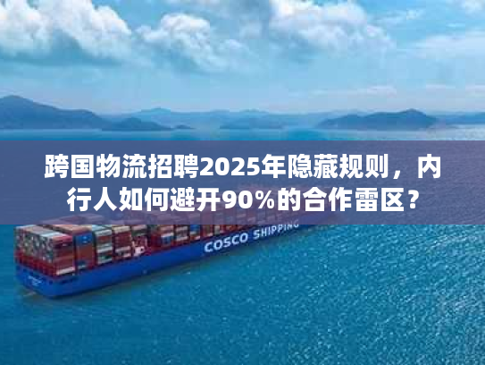 跨国物流招聘2025年隐藏规则，内行人如何避开90%的合作雷区？