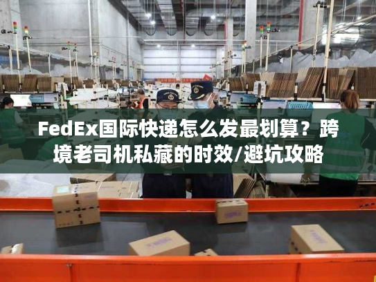 FedEx国际快递怎么发最划算？跨境老司机私藏的时效/避坑攻略