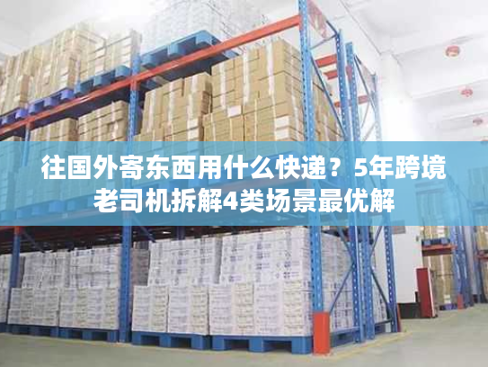 往国外寄东西用什么快递?5年跨境老司机拆解4类场景最优解 往国外寄东西用什么快递?5年跨境老司机拆解4类场景最优解