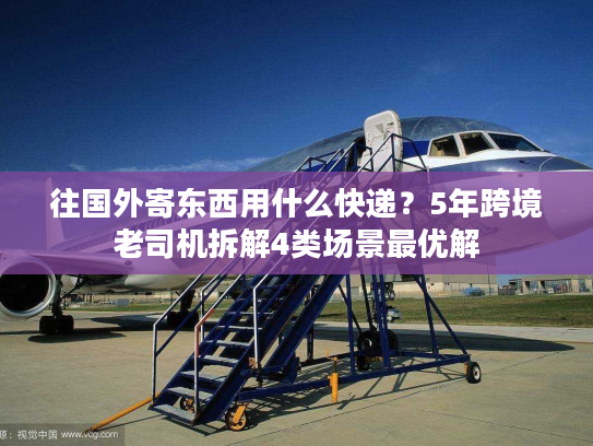 往国外寄东西用什么快递?5年跨境老司机拆解4类场景最优解 往国外寄东西用什么快递?5年跨境老司机拆解4类场景最优解