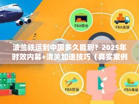 波兰铁运到中国多久能到？2025年时效内幕+清关加速技巧（真实案例揭秘）
