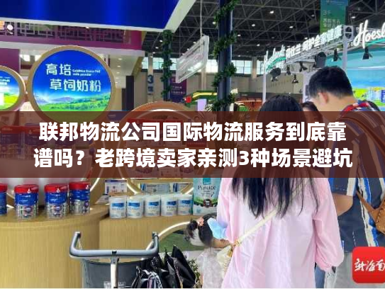 联邦物流公司国际物流服务到底靠谱吗？老跨境卖家亲测3种场景避坑指南
