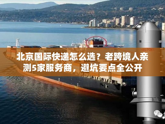 北京国际快递怎么选？老跨境人亲测5家服务商，避坑要点全公开