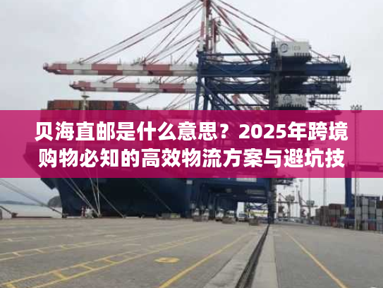 贝海直邮是什么意思？2025年跨境购物必知的高效物流方案与避坑技巧