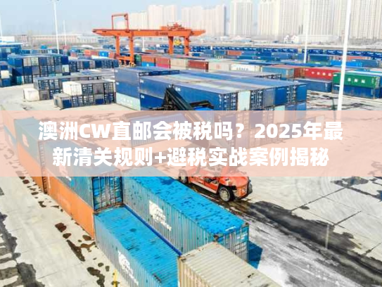 澳洲CW直邮会被税吗？2025年最新清关规则+避税实战案例揭秘