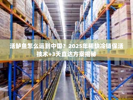 活鲈鱼怎么运到中国？2025年稀缺冷链保活技术+3天直达方案揭秘