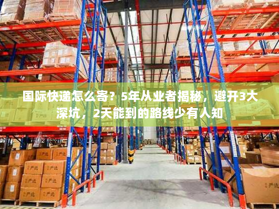 国际快递怎么寄？5年从业者揭秘，避开3大深坑，2天能到的路线少有人知