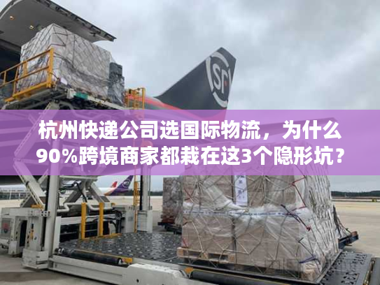 杭州快递公司选国际物流，为什么90%跨境商家都栽在这3个隐形坑？