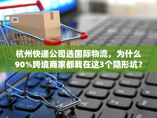 杭州快递公司选国际物流，为什么90%跨境商家都栽在这3个隐形坑？