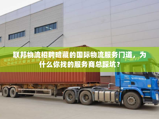 联邦物流招聘暗藏的国际物流服务门道，为什么你找的服务商总踩坑？