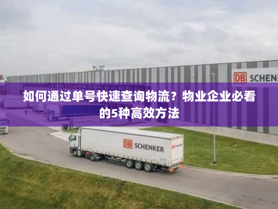 如何通过单号快速查询物流？物业企业必看的5种高效方法