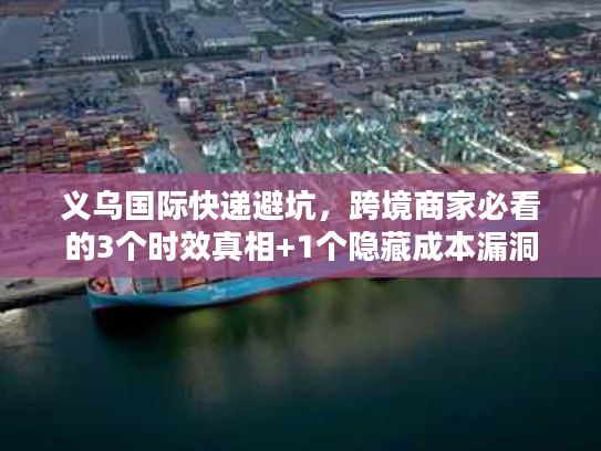 义乌国际快递避坑，跨境商家必看的3个时效真相+1个隐藏成本漏洞
