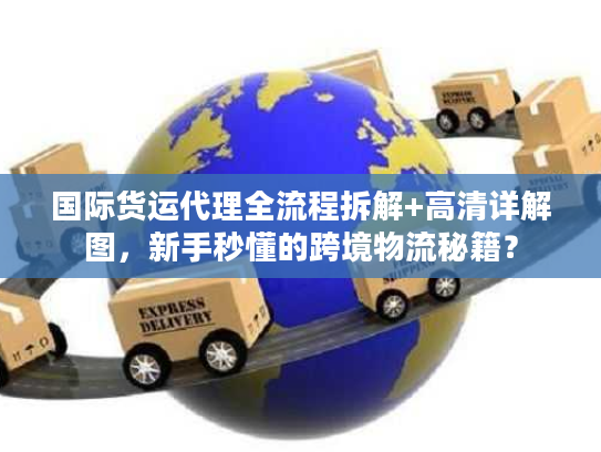 国际货运代理全流程拆解+高清详解图,新手秒懂的跨境物流秘籍? 国际货运代理全流程拆解+高清详解图,新手秒懂的跨境物流秘籍?
