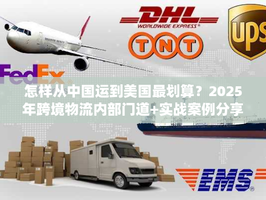 怎样从中国运到美国最划算？2025年跨境物流内部门道+实战案例分享