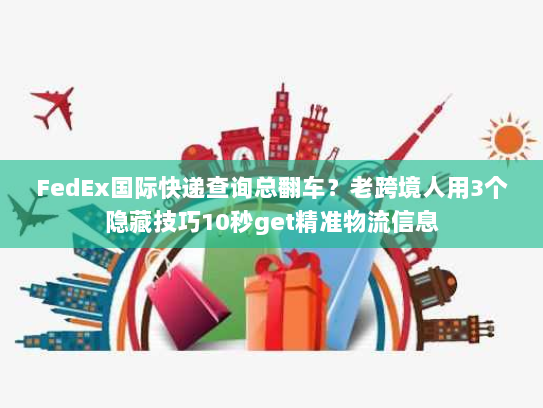 FedEx国际快递查询总翻车？老跨境人用3个隐藏技巧10秒get精准物流信息