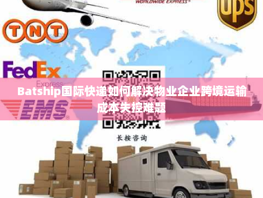 Batship国际快递如何解决物业企业跨境运输成本失控难题 Batship国际快递如何解决物业企业跨境运输成本失控难题
