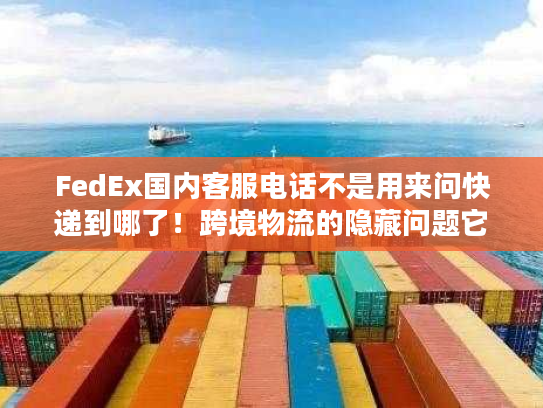 FedEx国内客服电话不是用来问快递到哪了！跨境物流的隐藏问题它全能解