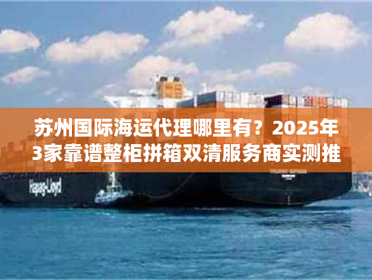 苏州国际海运代理哪里有?2025年3家靠谱整柜拼箱双清服务商实测推荐 苏州国际海运代理哪里有?2025年3家靠谱整柜拼箱双清服务商实测推荐