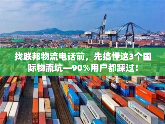 找联邦物流电话前，先搞懂这3个国际物流坑—90%用户都踩过！