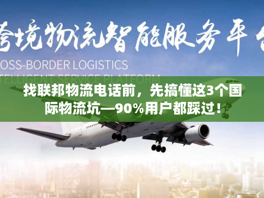 找联邦物流电话前，先搞懂这3个国际物流坑—90%用户都踩过！