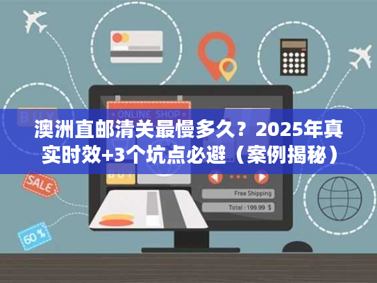 澳洲直邮清关最慢多久？2025年真实时效+3个坑点必避（案例揭秘）
