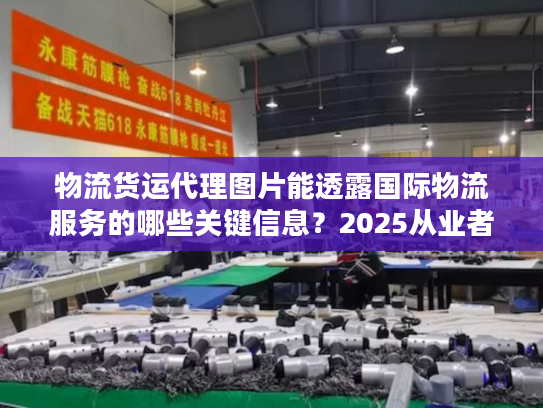 物流货运代理图片能透露国际物流服务的哪些关键信息?2025从业者私藏实战技巧 物流货运代理图片能透露国际物流服务的哪些关键信息?2025从业者私藏实战技巧