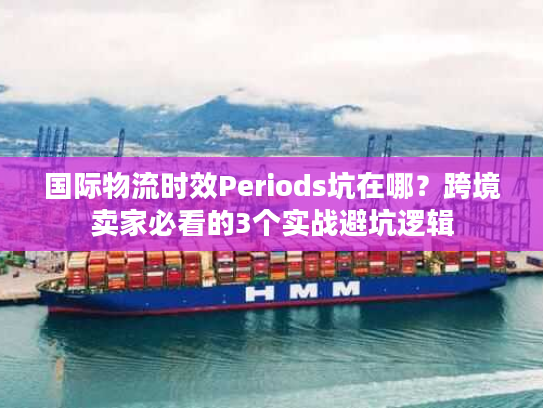 国际物流时效Periods坑在哪？跨境卖家必看的3个实战避坑逻辑
