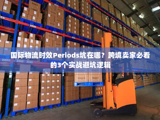 国际物流时效Periods坑在哪？跨境卖家必看的3个实战避坑逻辑